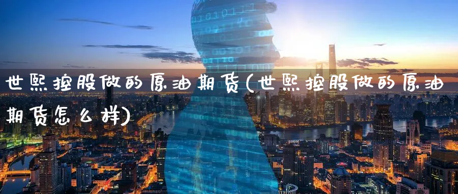 世熙控股做的原油期货(世熙控股做的原油期货怎么样)_https://www.nyyysy.com_期货直播_第1张