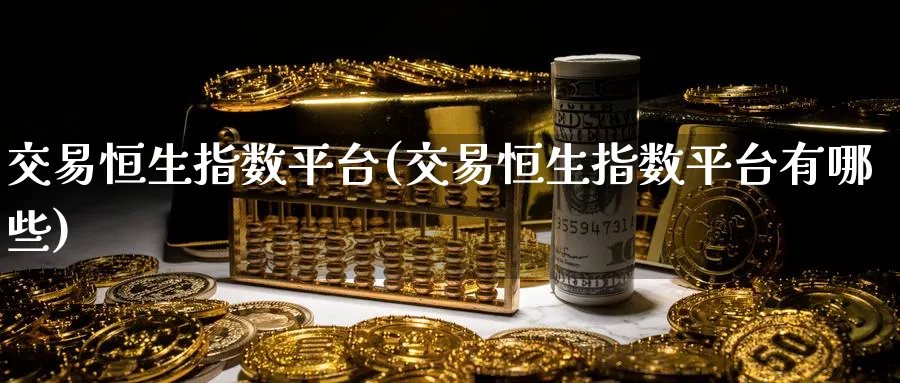 交易恒生指数平台(交易恒生指数平台有哪些)_https://www.nyyysy.com_期货分析_第1张