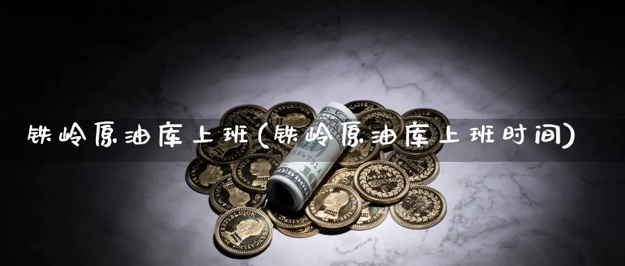 铁岭原油库上班(铁岭原油库上班时间)_期货市场_第1张_南严期货 铁岭原油库上班(铁岭原油库上班时间)_https://www.nyyysy.com_期货市场_第1张