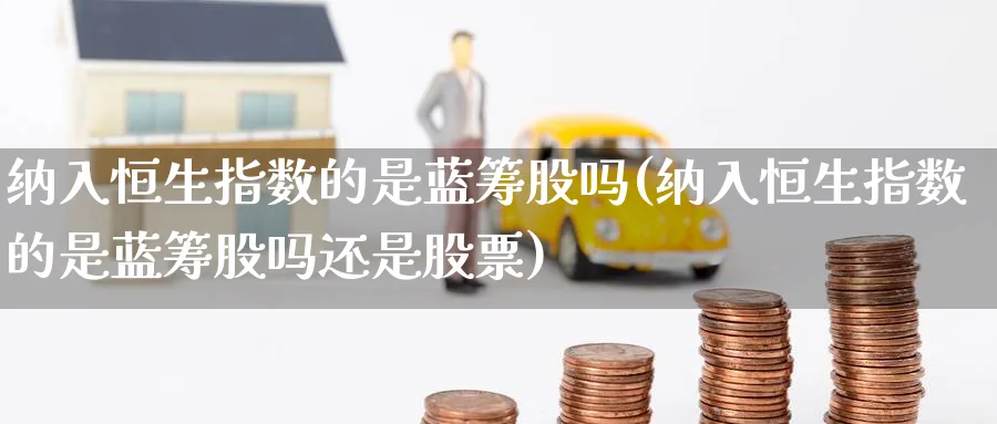 纳入恒生指数的是蓝筹股吗(纳入恒生指数的是蓝筹股吗还是股票)_https://www.nyyysy.com_期货直播_第1张