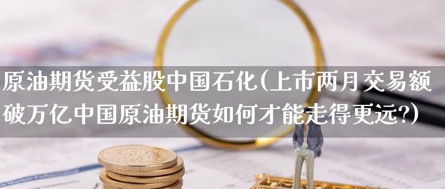 原油期货受益股中国石化(上市两月交易额破万亿中国原油期货如何才能走得更远?)_https://www.nyyysy.com_期货喊单_第1张