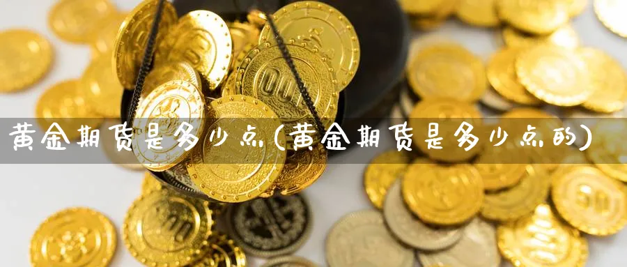 黄金期货是多少点(黄金期货是多少点的)_https://www.nyyysy.com_期货喊单_第1张