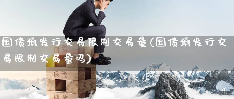 国债预发行交易限制交易量(国债预发行交易限制交易量吗)_https://www.nyyysy.com_期货平台_第1张