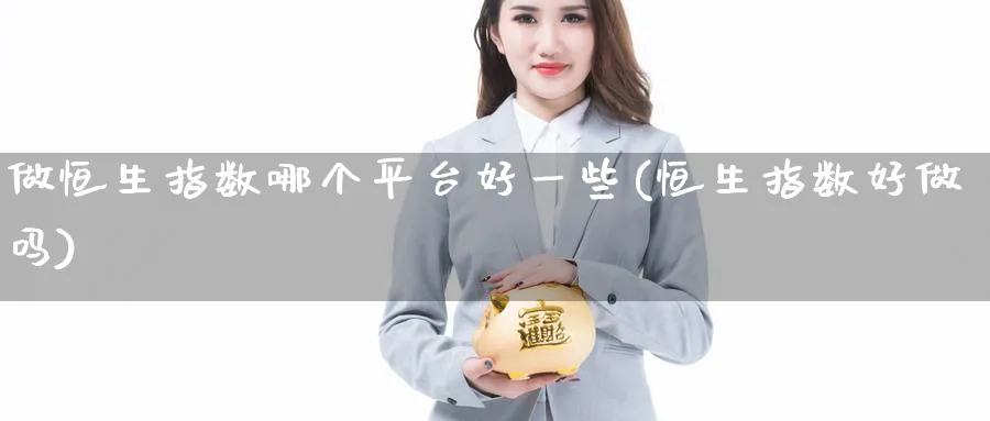 做恒生指数哪个平台好一些(恒生指数好做吗)_期货直播_第1张_南严期货 做恒生指数哪个平台好一些(恒生指数好做吗)_https://www.nyyysy.com_期货直播_第1张