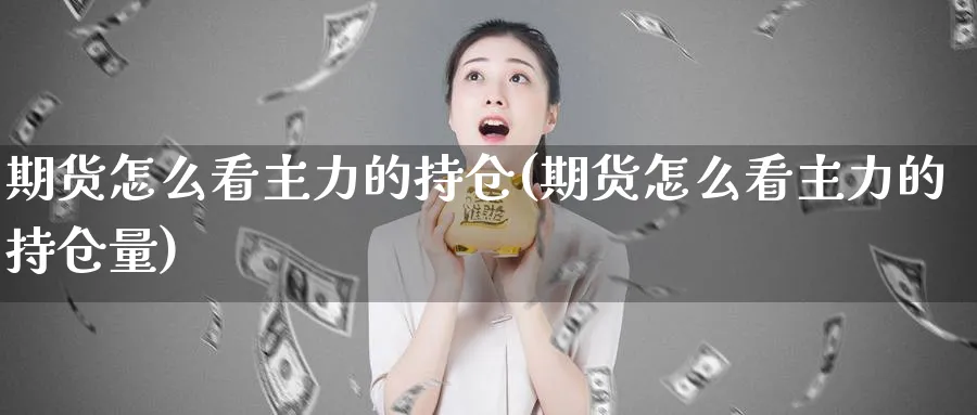 期货怎么看主力的持仓(期货怎么看主力的持仓量)_https://www.nyyysy.com_期货行情_第1张