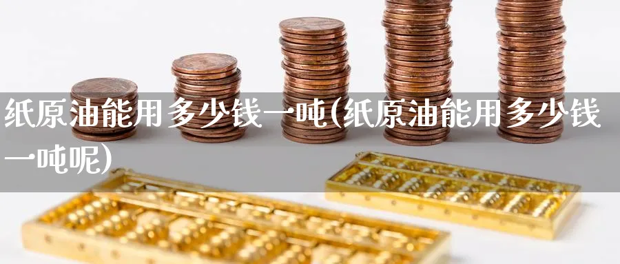 纸原油能用多少钱一吨(纸原油能用多少钱一吨呢)_https://www.nyyysy.com_期货平台_第1张