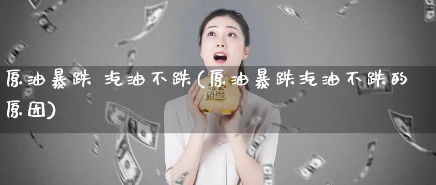 原油暴跌 汽油不跌(原油暴跌汽油不跌的原因)_https://www.nyyysy.com_期货行情_第1张