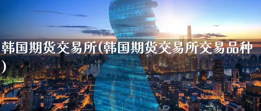 韩国期货交易所(韩国期货交易所交易品种)_https://www.nyyysy.com_期货喊单_第1张