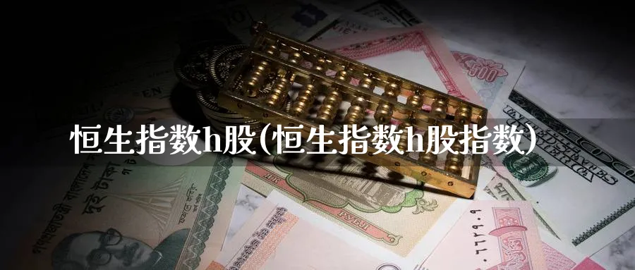 恒生指数h股(恒生指数h股指数)_https://www.nyyysy.com_期货行情_第1张