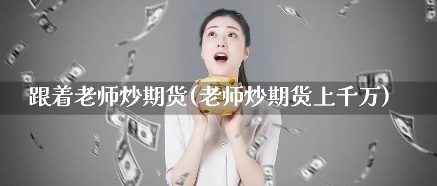 跟着老师炒期货(老师炒期货上千万)_https://www.nyyysy.com_期货分析_第1张