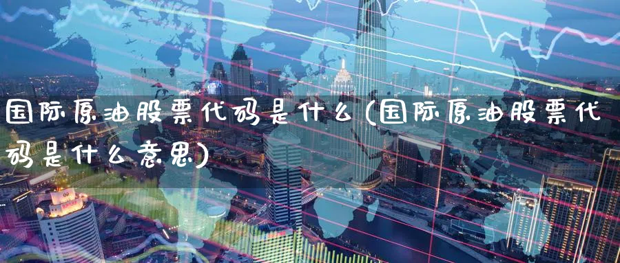 国际原油股票代码是什么(国际原油股票代码是什么意思)_https://www.nyyysy.com_期货喊单_第1张