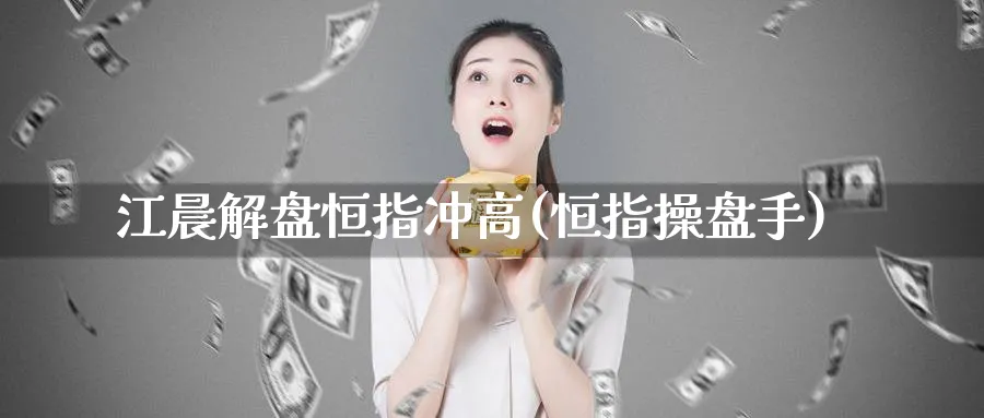 江晨解盘恒指冲高(恒指操盘手)_https://www.nyyysy.com_期货行情_第1张