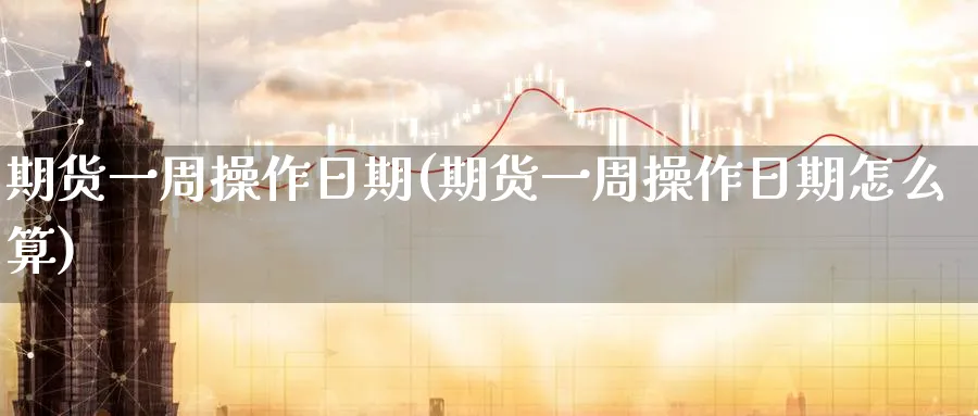 期货一周操作日期(期货一周操作日期怎么算)_期货行情_第1张_南严期货 期货一周操作日期(期货一周操作日期怎么算)_https://www.nyyysy.com_期货行情_第1张
