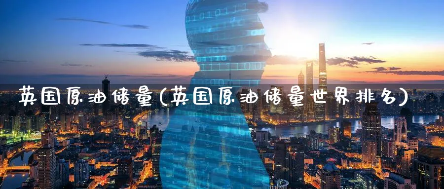 英国原油储量(英国原油储量世界排名)_https://www.nyyysy.com_期货直播_第1张