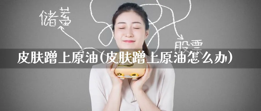 皮肤蹭上原油(皮肤蹭上原油怎么办)_期货直播_第1张_南严期货 皮肤蹭上原油(皮肤蹭上原油怎么办)_https://www.nyyysy.com_期货直播_第1张