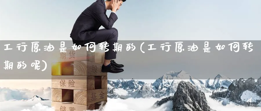 工行原油是如何转期的(工行原油是如何转期的呢)_https://www.nyyysy.com_期货直播_第1张
