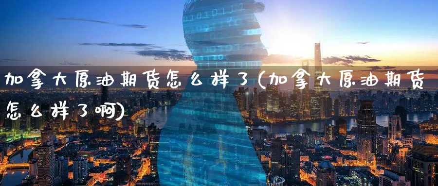 加拿大原油期货怎么样了(加拿大原油期货怎么样了啊)_https://www.nyyysy.com_期货平台_第1张