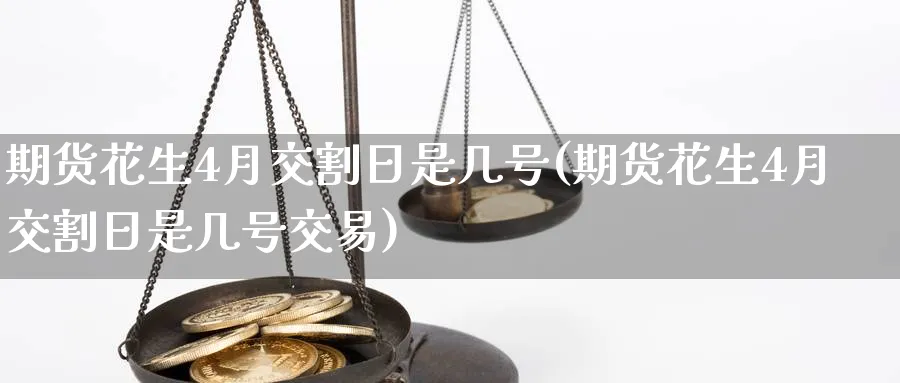 期货花生4月交割日是几号(期货花生4月交割日是几号交易)_https://www.nyyysy.com_期货平台_第1张