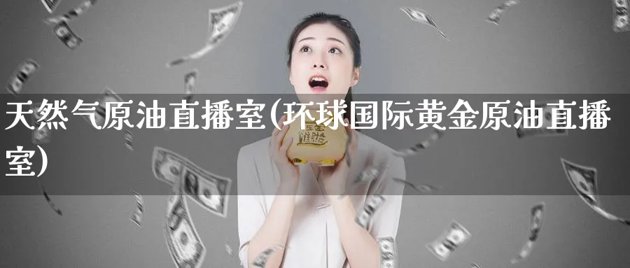 天然气原油直播室(环球国际黄金原油直播室)_https://www.nyyysy.com_期货喊单_第1张