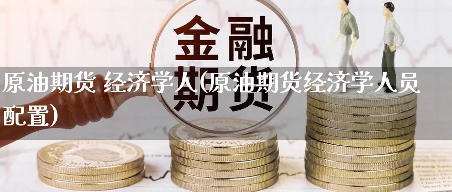 原油期货 经济学人(原油期货经济学人员配置)_https://www.nyyysy.com_期货市场_第1张