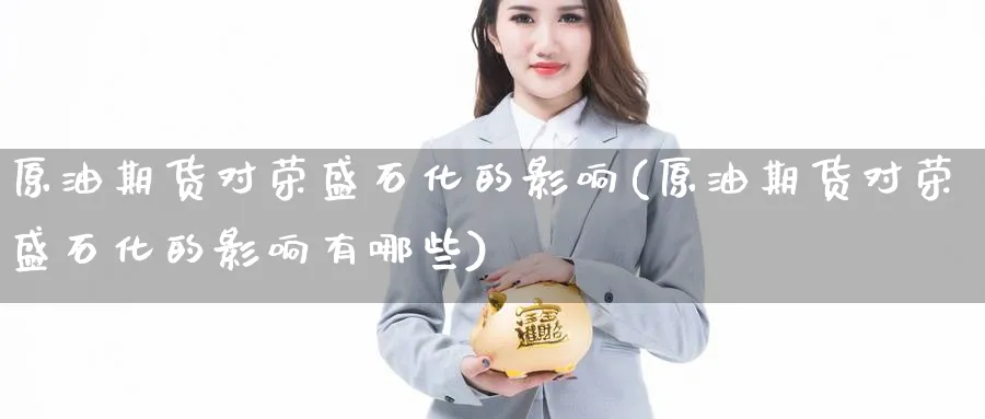 原油期货对荣盛石化的影响(原油期货对荣盛石化的影响有哪些)_https://www.nyyysy.com_期货市场_第1张