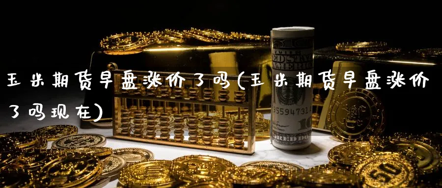 玉米期货早盘涨价了吗(玉米期货早盘涨价了吗现在)_https://www.nyyysy.com_期货喊单_第1张
