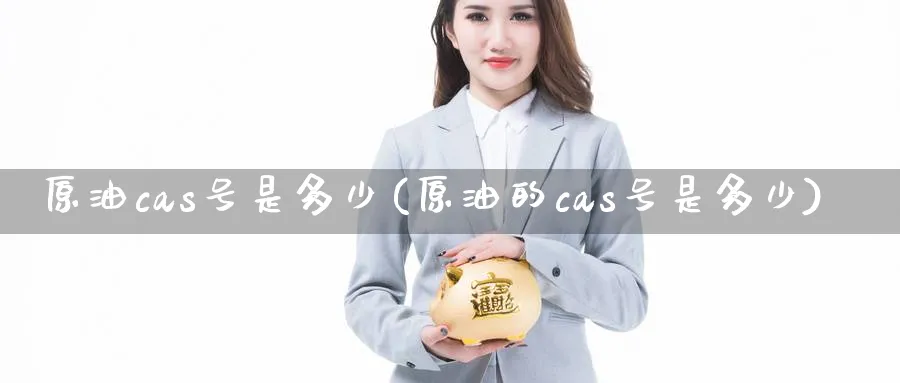 原油cas号是多少(原油的cas号是多少)_https://www.nyyysy.com_期货喊单_第1张