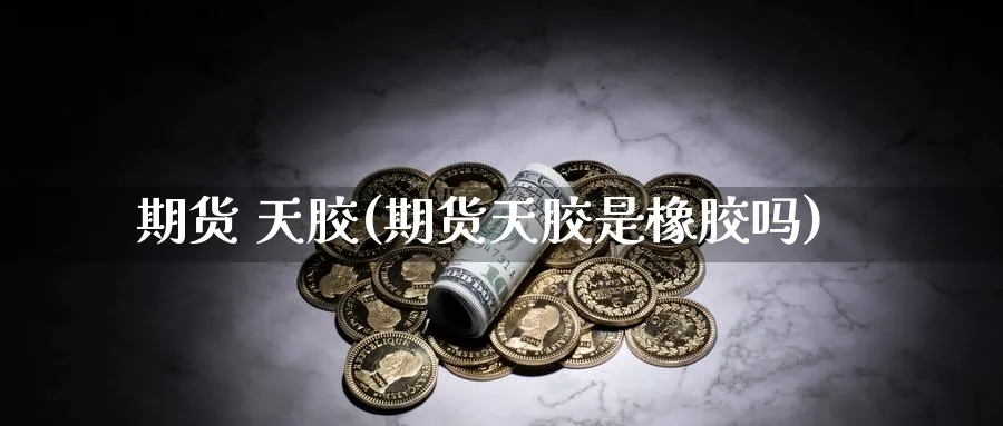 期货 天胶(期货天胶是橡胶吗)_https://www.nyyysy.com_期货直播_第1张