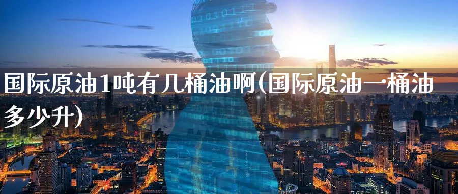 国际原油1吨有几桶油啊(国际原油一桶油多少升)_期货市场_第1张_南严期货 国际原油1吨有几桶油啊(国际原油一桶油多少升)_https://www.nyyysy.com_期货市场_第1张