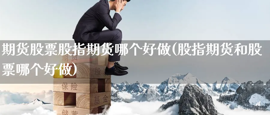 期货股票股指期货哪个好做(股指期货和股票哪个好做)_https://www.nyyysy.com_期货行情_第1张