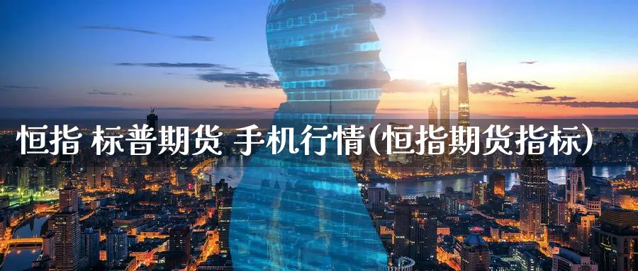 恒指 标普期货 手机行情(恒指期货指标)_https://www.nyyysy.com_期货直播_第1张
