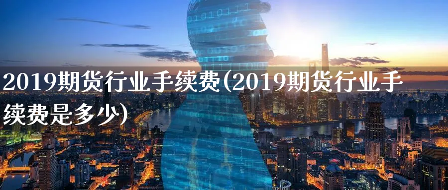 2019期货行业手续费(2019期货行业手续费是多少)_期货直播_第1张_南严期货 2019期货行业手续费(2019期货行业手续费是多少)_https://www.nyyysy.com_期货直播_第1张