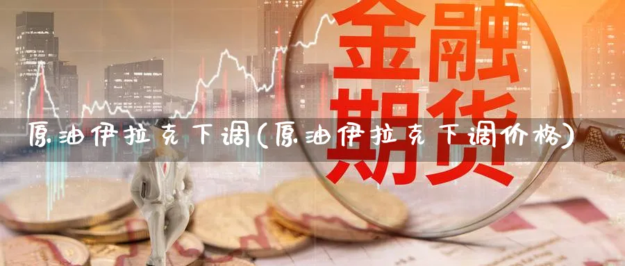 原油伊拉克下调(原油伊拉克下调价格)_期货市场_第1张_南严期货 原油伊拉克下调(原油伊拉克下调价格)_https://www.nyyysy.com_期货市场_第1张