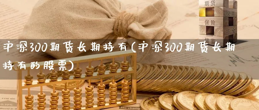 沪深300期货长期持有(沪深300期货长期持有的股票)_https://www.nyyysy.com_期货直播_第1张