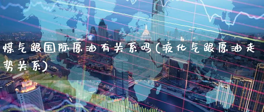 煤气跟国际原油有关系吗(液化气跟原油走势关系)_https://www.nyyysy.com_期货行情_第1张