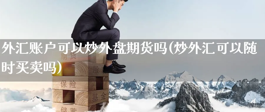 外汇账户可以炒外盘期货吗(炒外汇可以随时买卖吗)_https://www.nyyysy.com_期货市场_第1张