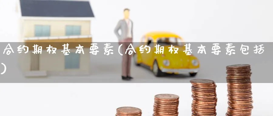 合约期权基本要素(合约期权基本要素包括)_https://www.nyyysy.com_期货行情_第1张