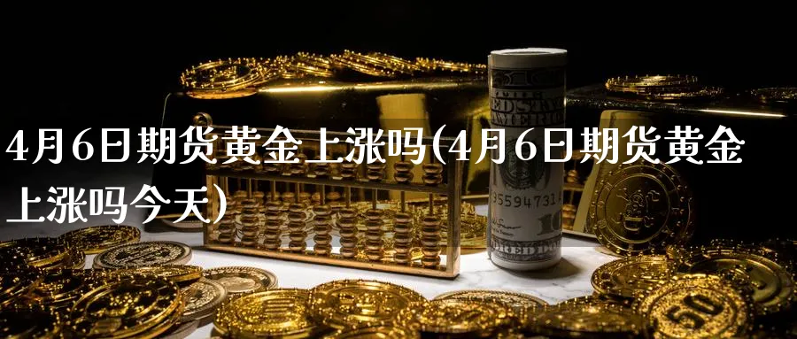 4月6日期货黄金上涨吗(4月6日期货黄金上涨吗今天)_https://www.nyyysy.com_期货直播_第1张