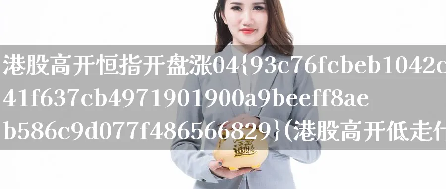 港股高开恒指开盘涨04%(港股高开低走什么情况)_https://www.nyyysy.com_期货喊单_第1张