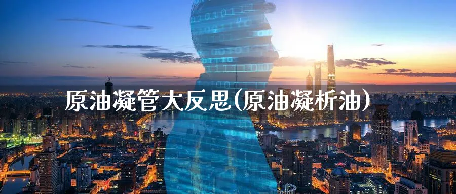 原油凝管大反思(原油凝析油)_https://www.nyyysy.com_期货市场_第1张