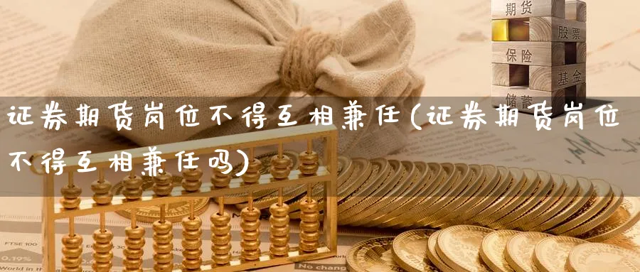 证券期货岗位不得互相兼任(证券期货岗位不得互相兼任吗)_https://www.nyyysy.com_期货行情_第1张