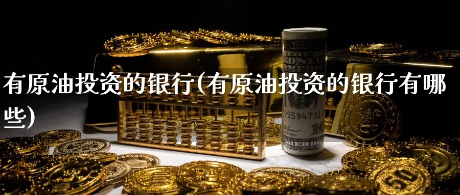 有原油投资的银行(有原油投资的银行有哪些)_https://www.nyyysy.com_期货喊单_第1张