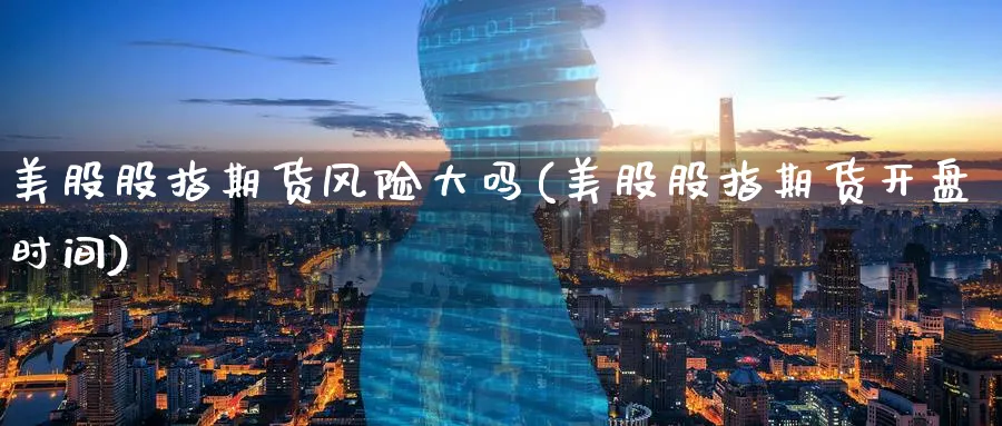 美股股指期货风险大吗(美股股指期货开盘时间)_https://www.nyyysy.com_期货行情_第1张