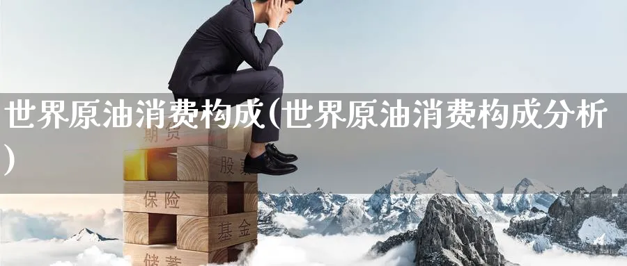 世界原油消费构成(世界原油消费构成分析)_https://www.nyyysy.com_期货行情_第1张