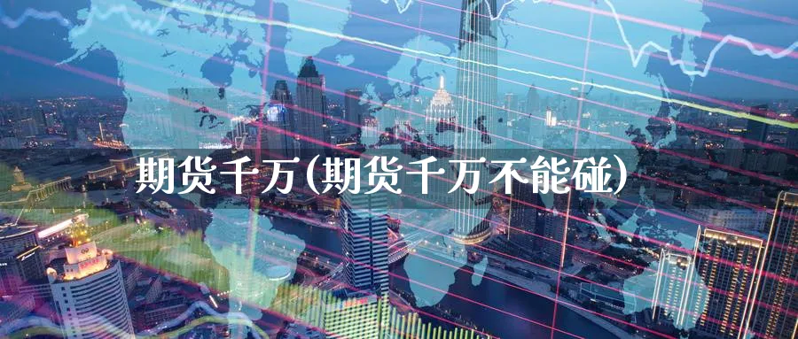 期货千万(期货千万不能碰)_https://www.nyyysy.com_期货喊单_第1张