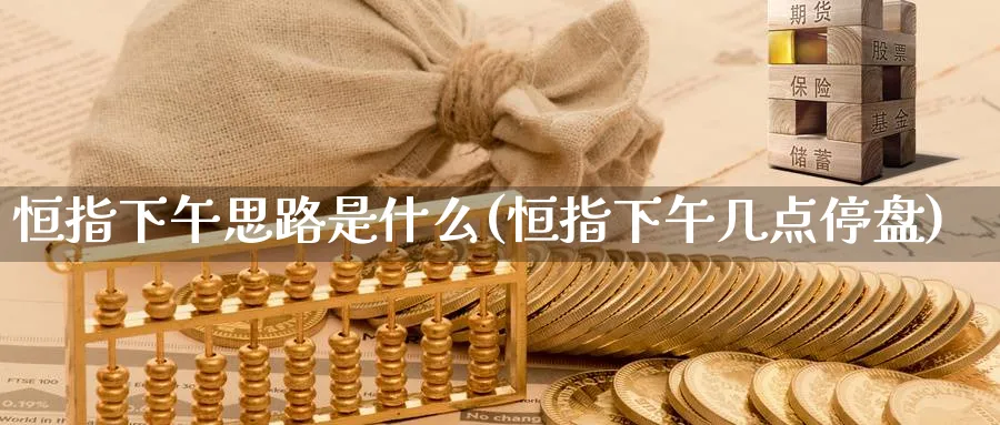 恒指下午思路是什么(恒指下午几点停盘)_https://www.nyyysy.com_期货喊单_第1张