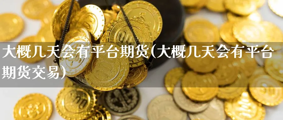 大概几天会有平台期货(大概几天会有平台期货交易)_https://www.nyyysy.com_期货直播_第1张