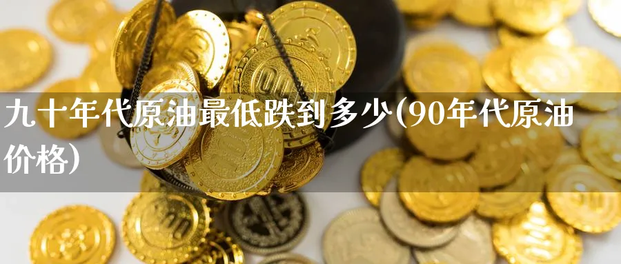 九十年代原油最低跌到多少(90年代原油价格)_https://www.nyyysy.com_期货平台_第1张