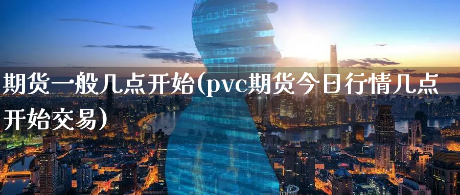 期货一般几点开始(pvc期货今日行情几点开始交易)_https://www.nyyysy.com_期货直播_第1张