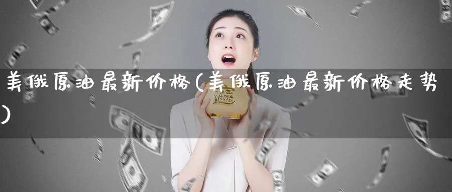 美俄原油最新价格(美俄原油最新价格走势)_https://www.nyyysy.com_期货行情_第1张